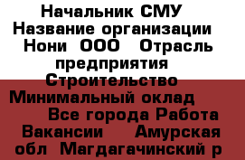 Начальник СМУ › Название организации ­ Нони, ООО › Отрасль предприятия ­ Строительство › Минимальный оклад ­ 76 000 - Все города Работа » Вакансии   . Амурская обл.,Магдагачинский р-н